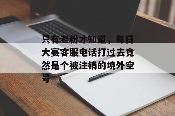 只有老粉才知道，每日大赛客服电话打过去竟然是个被注销的境外空号