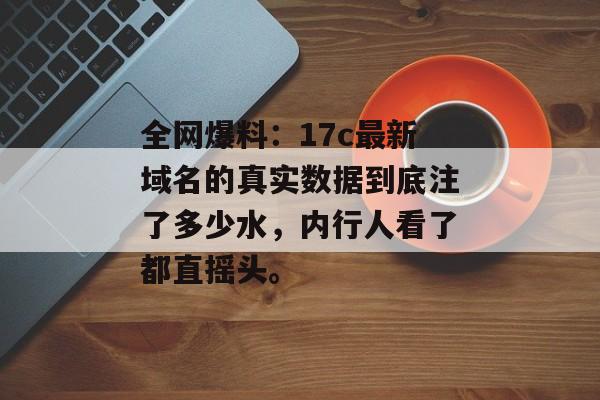 全网爆料：17c最新域名的真实数据到底注了多少水，内行人看了都直摇头。