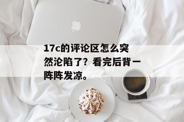 17c的评论区怎么突然沦陷了？看完后背一阵阵发凉。