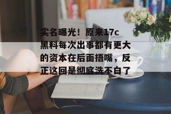 实名曝光！原来17c黑料每次出事都有更大的资本在后面捂嘴，反正这回是彻底洗不白了。