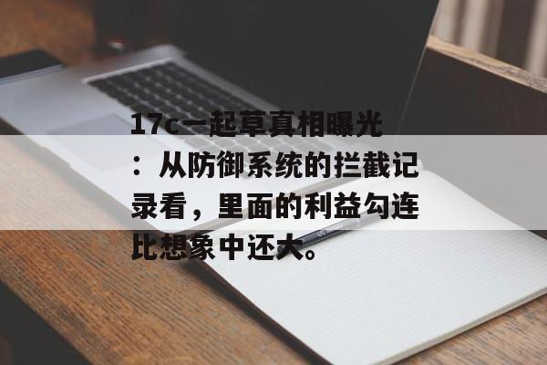 17c一起草真相曝光：从防御系统的拦截记录看，里面的利益勾连比想象中还大。