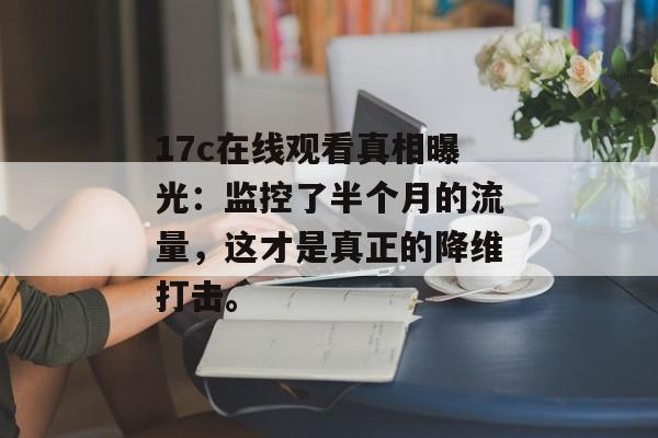 17c在线观看真相曝光：监控了半个月的流量，这才是真正的降维打击。