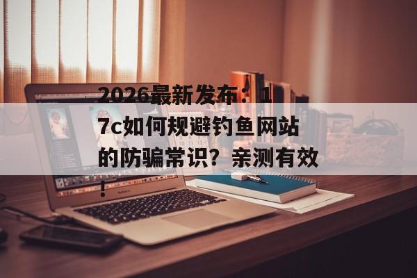 2026最新发布：17c如何规避钓鱼网站的防骗常识？亲测有效！