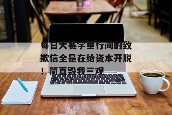 每日大赛字里行间的致歉信全是在给资本开脱！简直毁我三观
